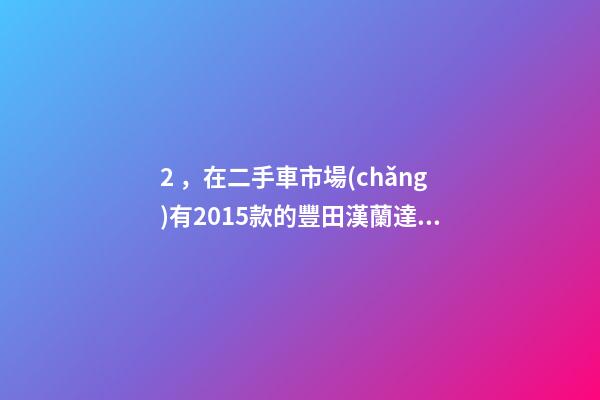 2，在二手車市場(chǎng)有2015款的豐田漢蘭達(dá)是新車但只賣12到14萬(wàn)左右